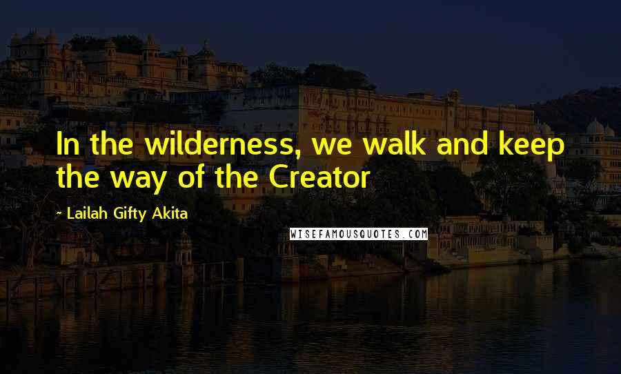 Lailah Gifty Akita Quotes: In the wilderness, we walk and keep the way of the Creator
