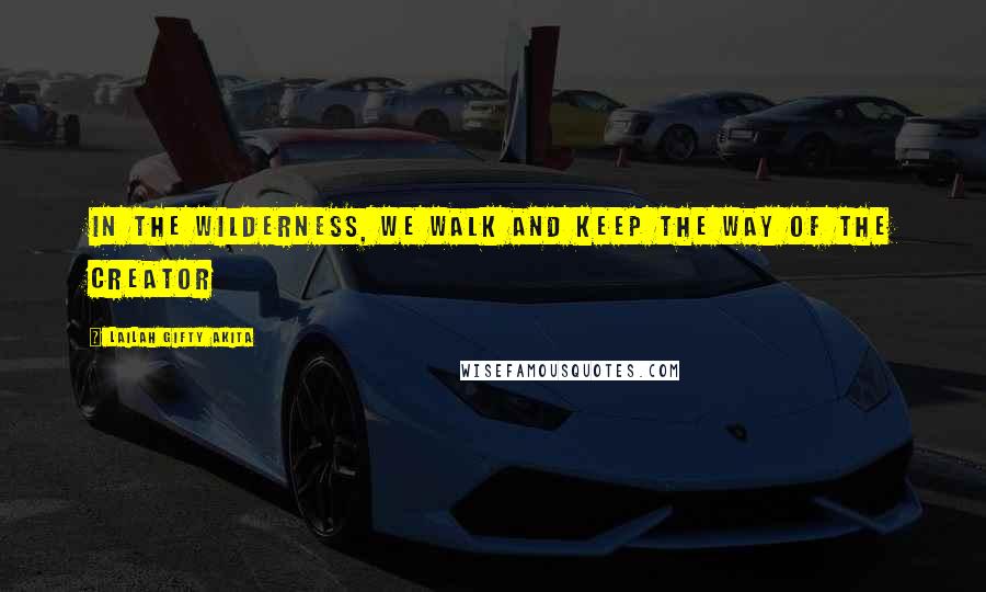 Lailah Gifty Akita Quotes: In the wilderness, we walk and keep the way of the Creator