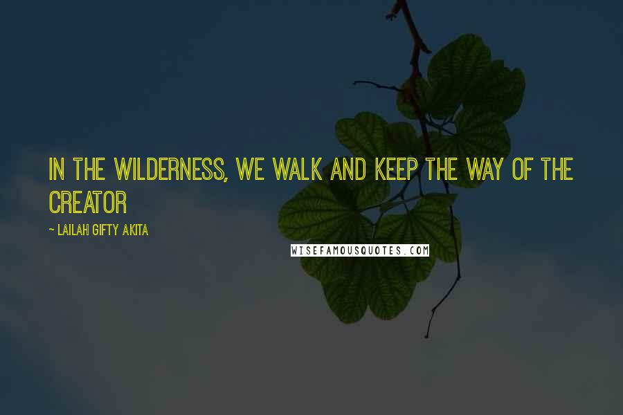 Lailah Gifty Akita Quotes: In the wilderness, we walk and keep the way of the Creator