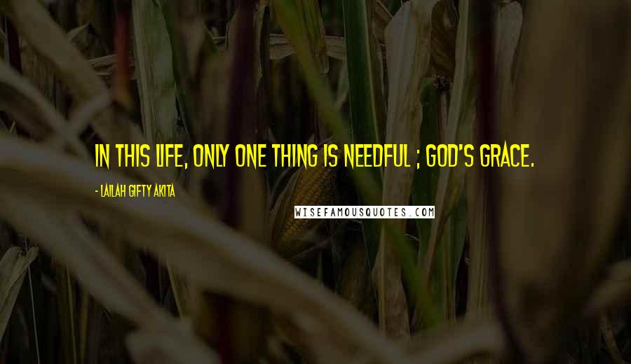 Lailah Gifty Akita Quotes: In this life, only one thing is needful ; God's grace.