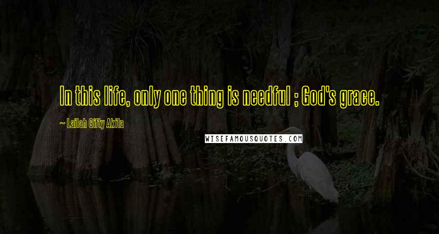 Lailah Gifty Akita Quotes: In this life, only one thing is needful ; God's grace.