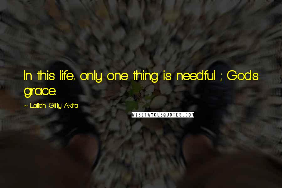 Lailah Gifty Akita Quotes: In this life, only one thing is needful ; God's grace.