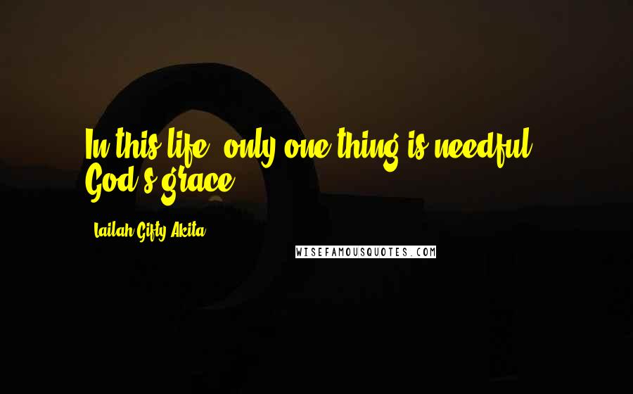 Lailah Gifty Akita Quotes: In this life, only one thing is needful ; God's grace.