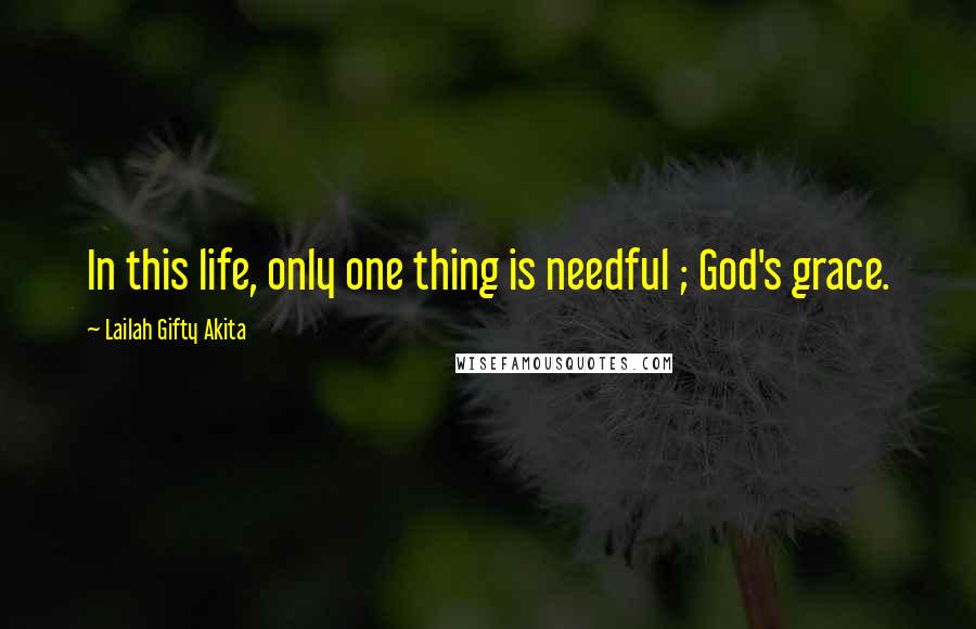 Lailah Gifty Akita Quotes: In this life, only one thing is needful ; God's grace.