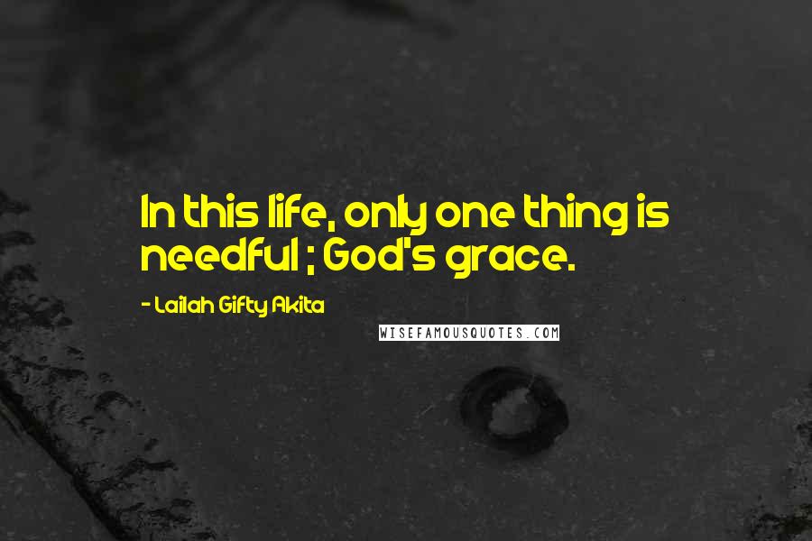 Lailah Gifty Akita Quotes: In this life, only one thing is needful ; God's grace.