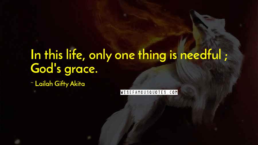 Lailah Gifty Akita Quotes: In this life, only one thing is needful ; God's grace.