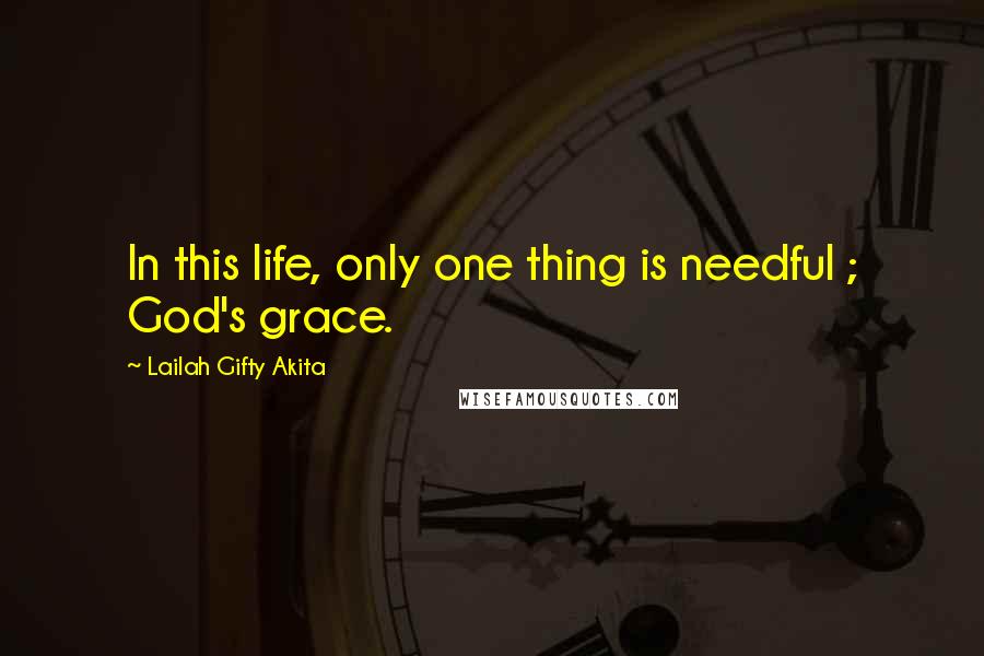 Lailah Gifty Akita Quotes: In this life, only one thing is needful ; God's grace.