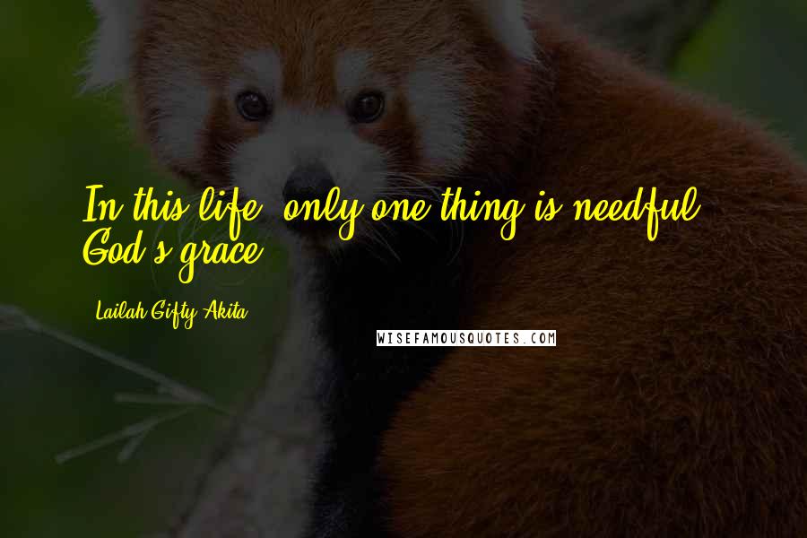 Lailah Gifty Akita Quotes: In this life, only one thing is needful ; God's grace.