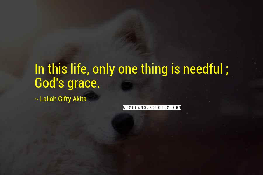 Lailah Gifty Akita Quotes: In this life, only one thing is needful ; God's grace.