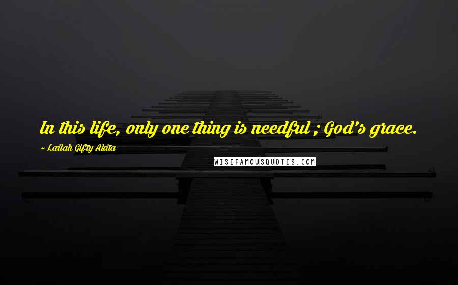 Lailah Gifty Akita Quotes: In this life, only one thing is needful ; God's grace.