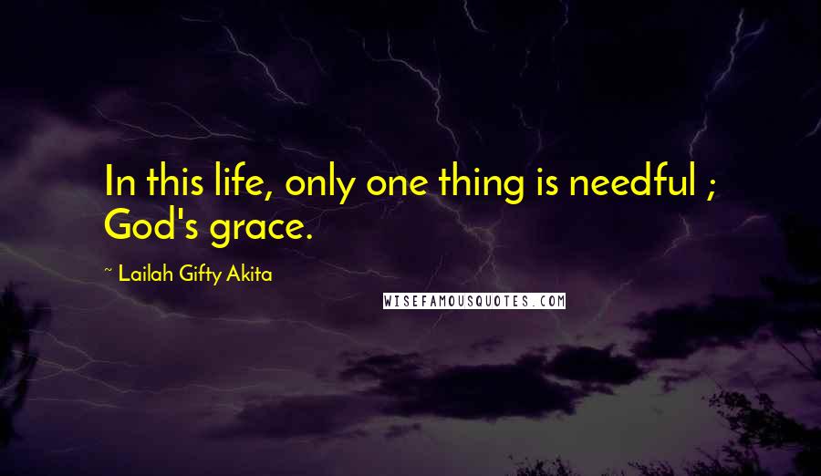 Lailah Gifty Akita Quotes: In this life, only one thing is needful ; God's grace.