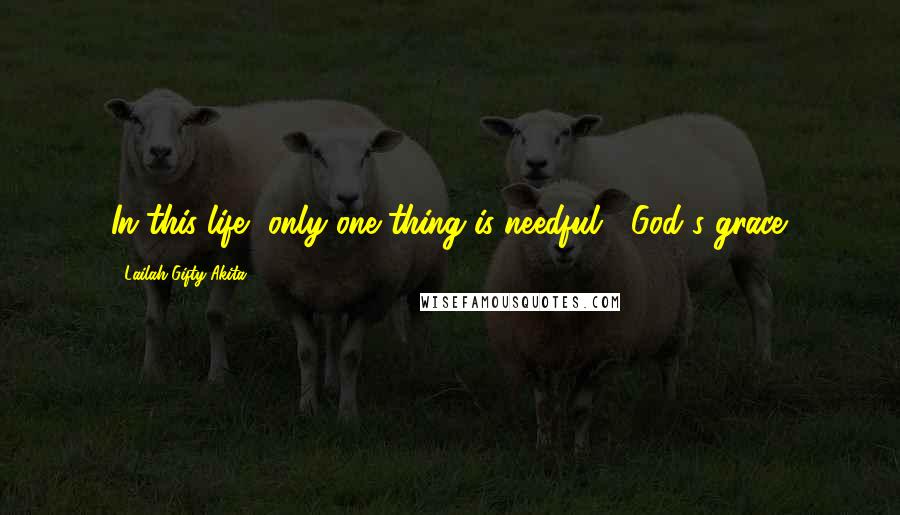 Lailah Gifty Akita Quotes: In this life, only one thing is needful ; God's grace.