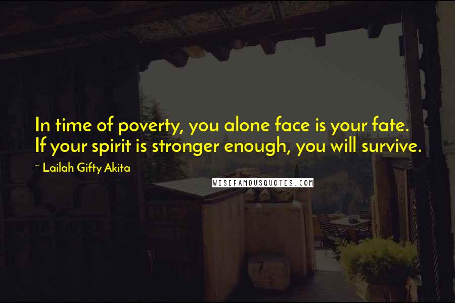 Lailah Gifty Akita Quotes: In time of poverty, you alone face is your fate. If your spirit is stronger enough, you will survive.