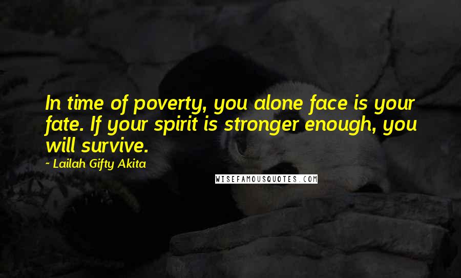Lailah Gifty Akita Quotes: In time of poverty, you alone face is your fate. If your spirit is stronger enough, you will survive.