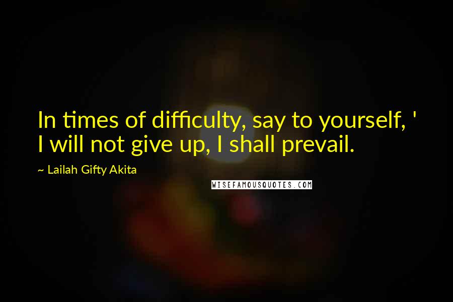 Lailah Gifty Akita Quotes: In times of difficulty, say to yourself, ' I will not give up, I shall prevail.