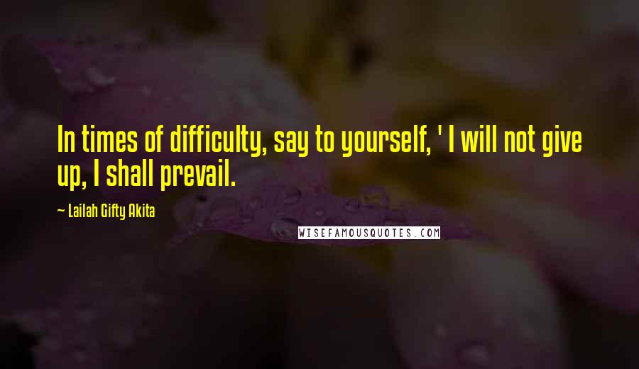 Lailah Gifty Akita Quotes: In times of difficulty, say to yourself, ' I will not give up, I shall prevail.