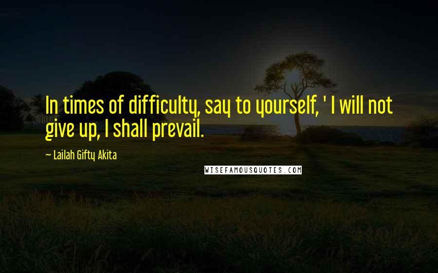 Lailah Gifty Akita Quotes: In times of difficulty, say to yourself, ' I will not give up, I shall prevail.