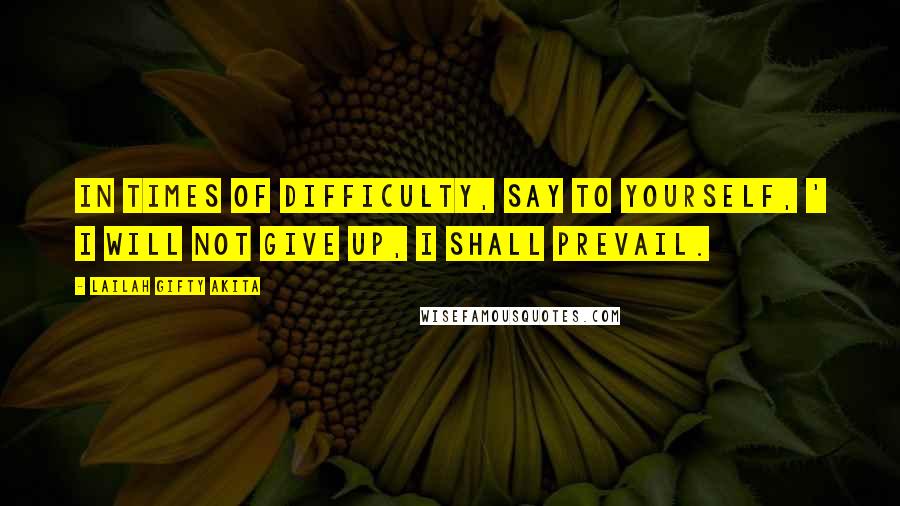 Lailah Gifty Akita Quotes: In times of difficulty, say to yourself, ' I will not give up, I shall prevail.