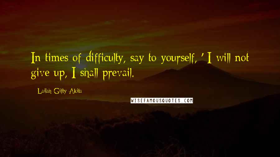 Lailah Gifty Akita Quotes: In times of difficulty, say to yourself, ' I will not give up, I shall prevail.