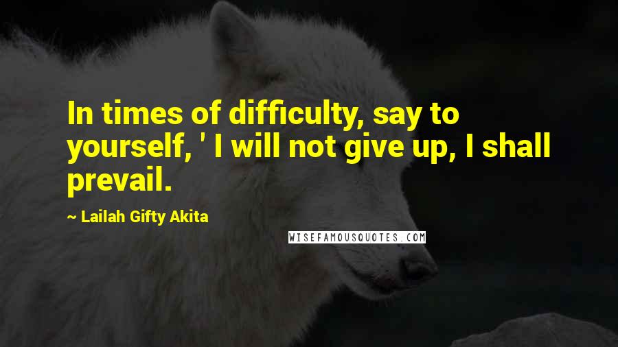 Lailah Gifty Akita Quotes: In times of difficulty, say to yourself, ' I will not give up, I shall prevail.