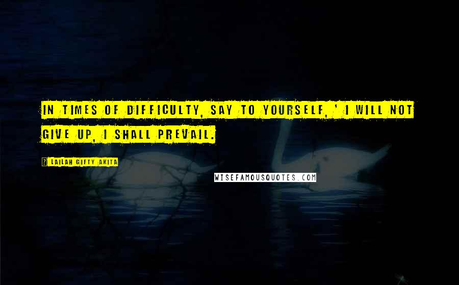 Lailah Gifty Akita Quotes: In times of difficulty, say to yourself, ' I will not give up, I shall prevail.