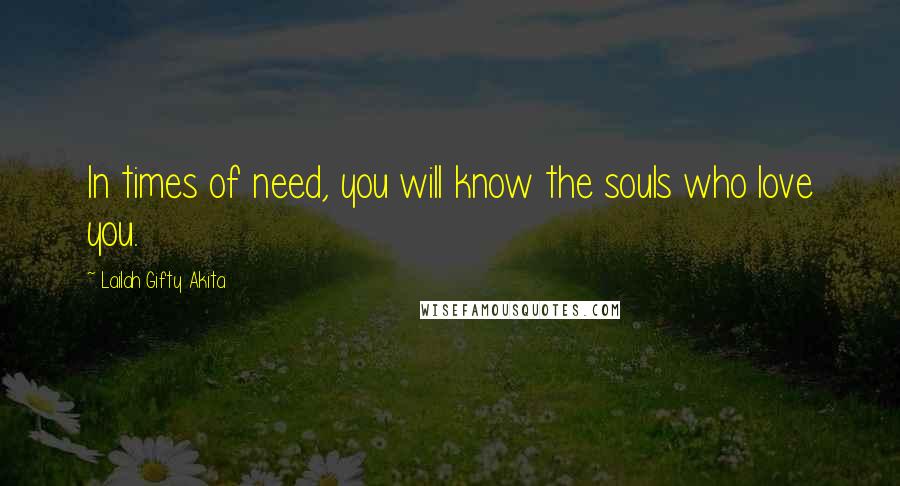 Lailah Gifty Akita Quotes: In times of need, you will know the souls who love you.