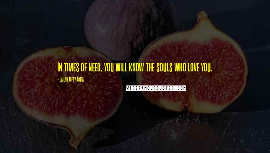 Lailah Gifty Akita Quotes: In times of need, you will know the souls who love you.