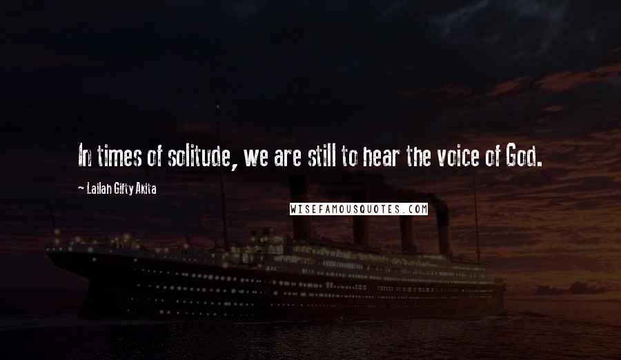 Lailah Gifty Akita Quotes: In times of solitude, we are still to hear the voice of God.