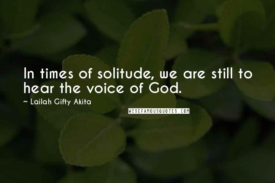 Lailah Gifty Akita Quotes: In times of solitude, we are still to hear the voice of God.