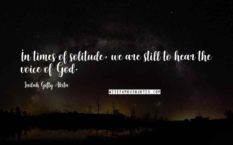Lailah Gifty Akita Quotes: In times of solitude, we are still to hear the voice of God.
