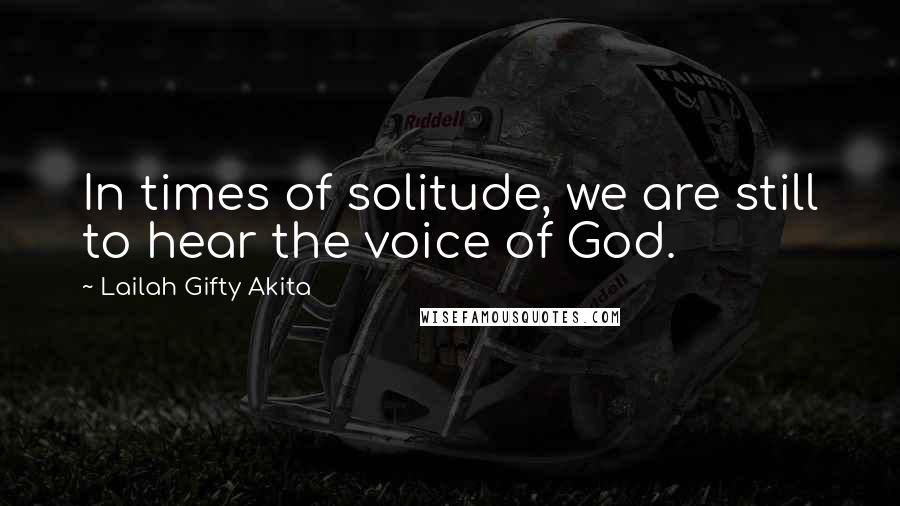 Lailah Gifty Akita Quotes: In times of solitude, we are still to hear the voice of God.