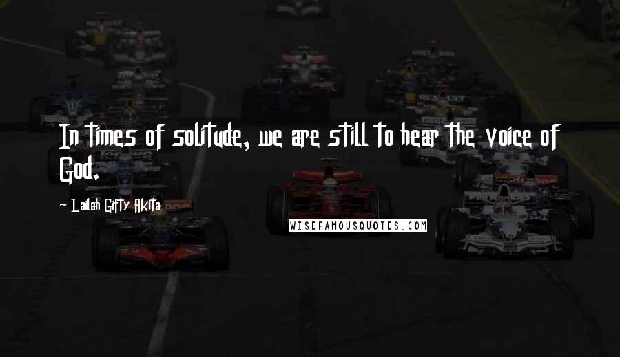 Lailah Gifty Akita Quotes: In times of solitude, we are still to hear the voice of God.