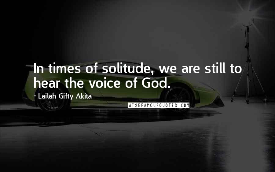 Lailah Gifty Akita Quotes: In times of solitude, we are still to hear the voice of God.