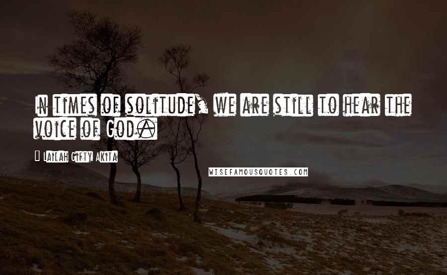 Lailah Gifty Akita Quotes: In times of solitude, we are still to hear the voice of God.