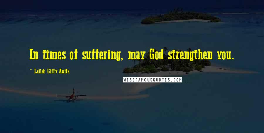 Lailah Gifty Akita Quotes: In times of suffering, may God strengthen you.
