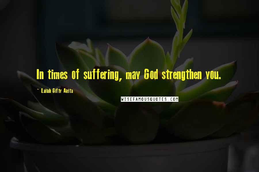 Lailah Gifty Akita Quotes: In times of suffering, may God strengthen you.