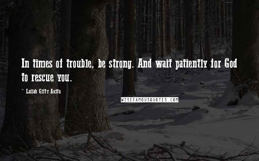 Lailah Gifty Akita Quotes: In times of trouble, be strong. And wait patiently for God to rescue you.