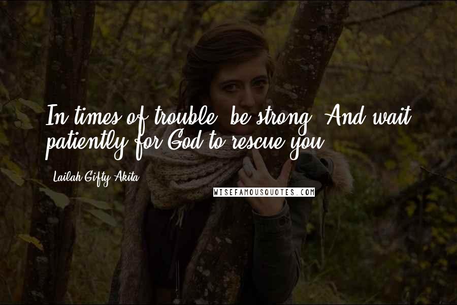 Lailah Gifty Akita Quotes: In times of trouble, be strong. And wait patiently for God to rescue you.