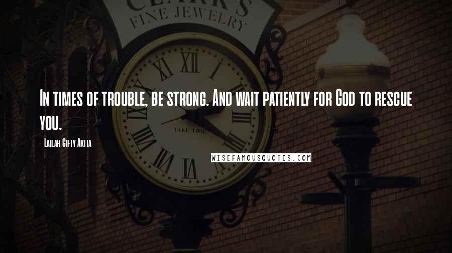 Lailah Gifty Akita Quotes: In times of trouble, be strong. And wait patiently for God to rescue you.
