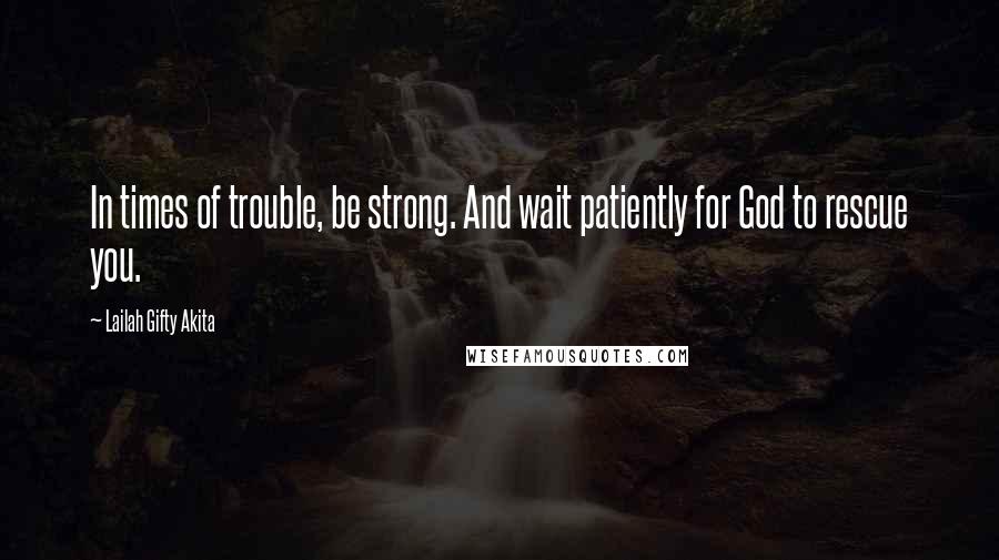 Lailah Gifty Akita Quotes: In times of trouble, be strong. And wait patiently for God to rescue you.