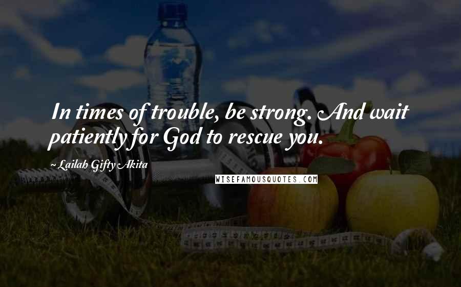 Lailah Gifty Akita Quotes: In times of trouble, be strong. And wait patiently for God to rescue you.