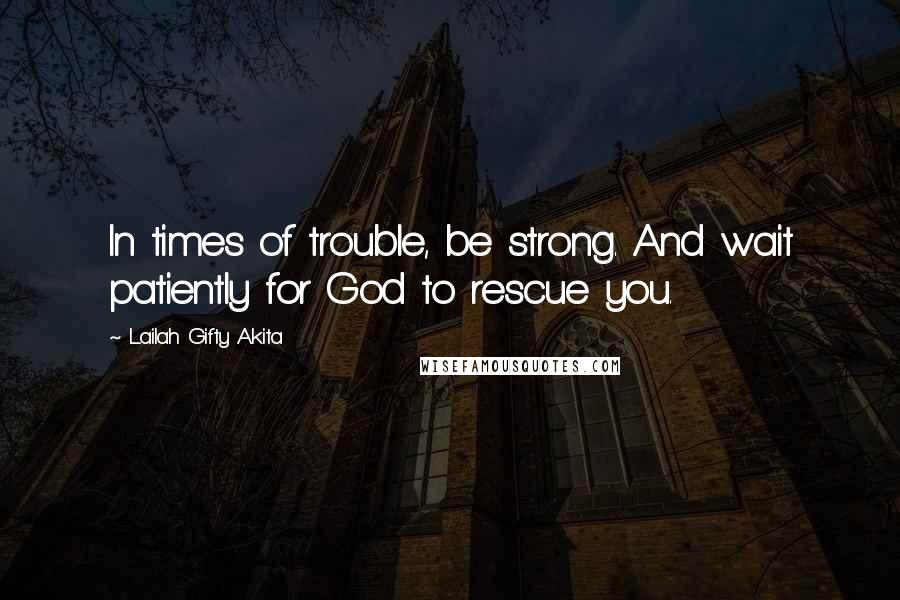 Lailah Gifty Akita Quotes: In times of trouble, be strong. And wait patiently for God to rescue you.