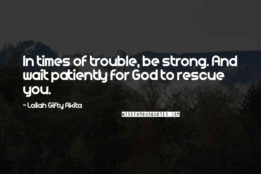 Lailah Gifty Akita Quotes: In times of trouble, be strong. And wait patiently for God to rescue you.