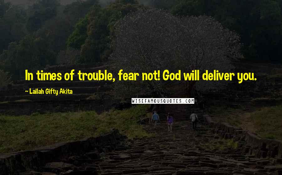 Lailah Gifty Akita Quotes: In times of trouble, fear not! God will deliver you.