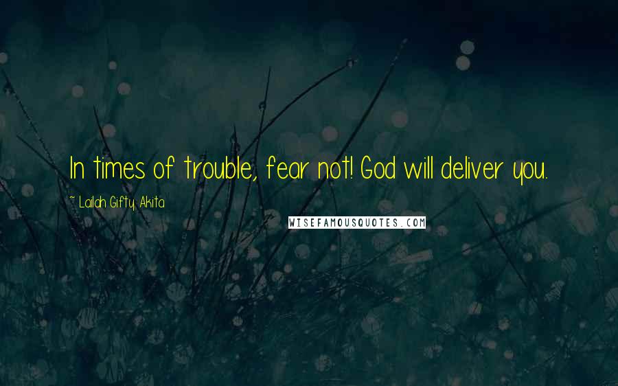 Lailah Gifty Akita Quotes: In times of trouble, fear not! God will deliver you.