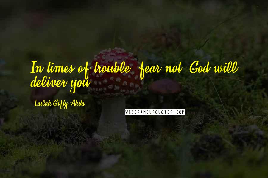 Lailah Gifty Akita Quotes: In times of trouble, fear not! God will deliver you.