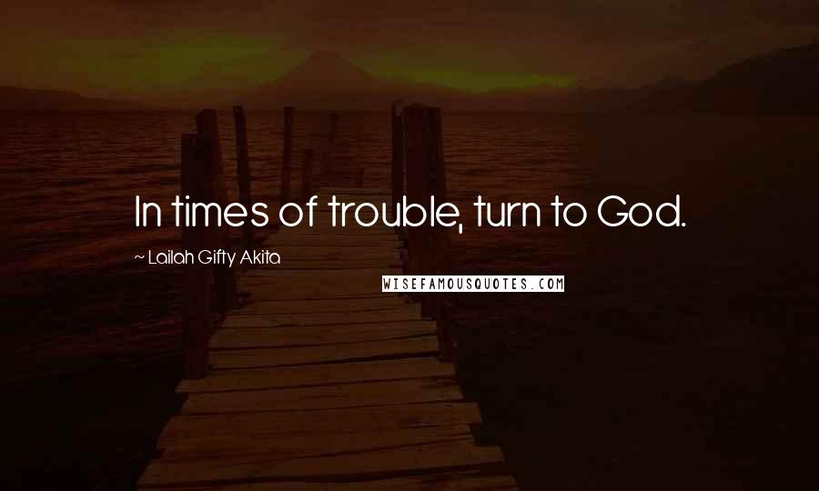 Lailah Gifty Akita Quotes: In times of trouble, turn to God.