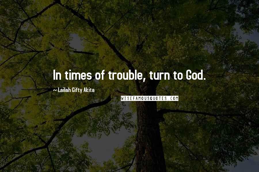 Lailah Gifty Akita Quotes: In times of trouble, turn to God.