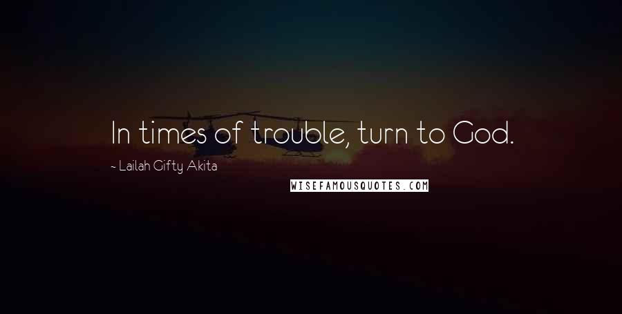 Lailah Gifty Akita Quotes: In times of trouble, turn to God.
