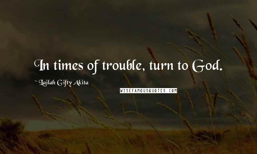 Lailah Gifty Akita Quotes: In times of trouble, turn to God.